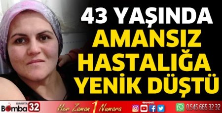 43 yaşında amansız hastalığa yenik düştü