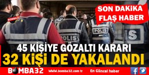 45 KİŞİYE GÖZALTI KARARI  32 'Sİ YAKALANDI 