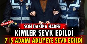 7 İŞ ADAMI ADLİYEYE SEVK EDİLDİ