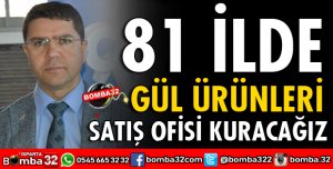 81 İLDE GÜL ÜRÜNLERİ SATIŞ OFİSİ KURACAĞIZ