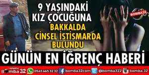 9 YAŞINDAKİ KIZ ÇOCUĞUNA BAKKALDA CİNSEL İSTİSMARDA BULUNDU