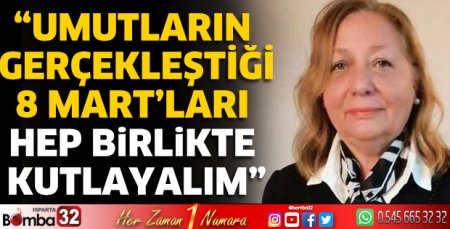 “Umutların gerçekleştiği 8 Mart’ları Hep birlikte kutlayalım”