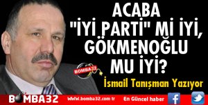 ACABA İYİ PARTİ Mİ İYİ, GÖKMENOĞLU MU İYİ?
