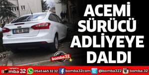 ACEMİ SÜRÜCÜ ADLİYEYE DALDI