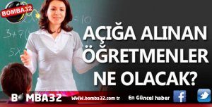 AÇIĞA ALINAN ÖĞRETMENLER NE OLACAK?