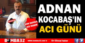 ADNAN KOCABAŞ'IN ACI GÜNÜ