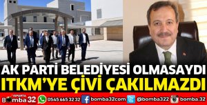 AK PARTİ BELEDİYESİ OLMASAYDI ITKM’YE ÇİVİ ÇAKILMAZDI