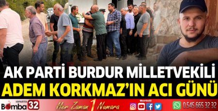 AK Parti Burdur Milletvekili Adem Korkmaz'ın acı günü