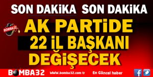 AK PARTİDE 22 İL BAŞKANI DEĞİŞECEK