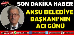 AKSU BELEDİYE  BAŞKANI’NIN ACI GÜNÜ