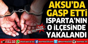 AKSU'DA GASP ETTİ ISPARTA'NIN O İLÇESİNDE YAKALANDI