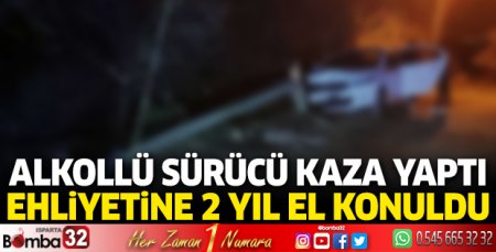 Alkollü sürücü kaza yaptı ehliyetine 2 yıl el konuldu
