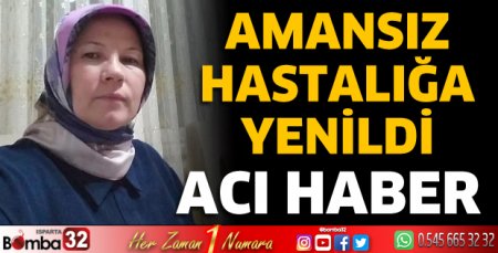 Amansız hastalığa yenildi 