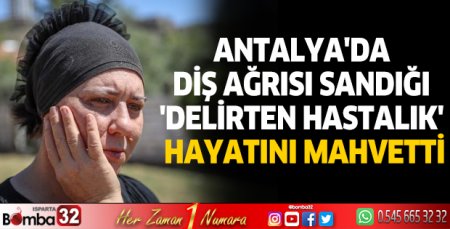 Antalya'da diş ağrısı sandığı 'delirten hastalık' hayatını mahvetti