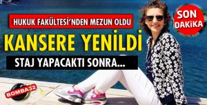 STAJ YAPMAYA HAZIRLANAN AVUKAT ADAYI KANSERE YENİLDİ