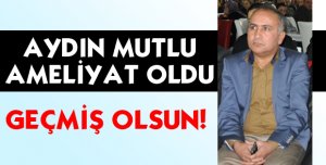 AYDIN MUTLU AMELİYAT OLDU