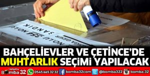 Bahçelievler ve Çetince’de muhtarlık seçimi yapılacak