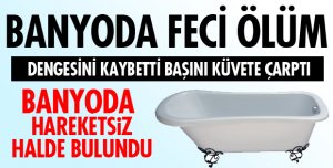 BANYODA DÜŞTÜ, ÖLDÜ