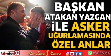 Başkan Atakan Yazgan ile asker uğurlamasında özel anlar