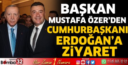 Başkan Özer’den Cumhurbaşkanı Erdoğan’a Ziyaret