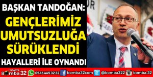 BAŞKAN TANDOĞAN: GENÇLERİMİZ UMUTSUZLUĞA SÜRÜKLENDİ