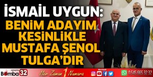 BENİM ADAYIM KESİNLİKLE MUSTAFA ŞENOL TULGA’DIR