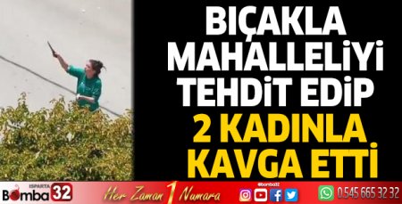 Bıçakla mahalleliyi tehdit edip, 2 kadınla kavga etti