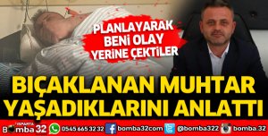 Bıçaklanan muhtar yaşadıklarını anlattı: Beni olay yerine çektiler