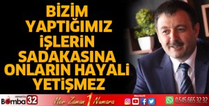 Bizim yaptığımız işlerin sadakasına onların hayali yetişmez