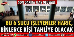 BU 6 SUÇU İŞLEYENLER HARİÇ, BİNLERCE KİŞİ TAHLİYE OLACAK