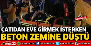 ÇATIDAN EVE GİRMEK İSTERKEN, DÜŞÜP YARALANDI