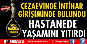 CEZAEVİNDE İNTİHAR GİRİŞİMİNDE BULUNDU HASTANEDE ÖLDÜ