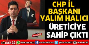 CHP İL BAŞKANI HALICI, ÜRETİCİYE SAHİP ÇIKTI