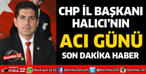 CHP İL BAŞKANI HALICI'NIN ACI GÜNÜ