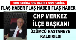 CHP MERKEZ İLÇE BAŞKANI ÜZÜMCÜ HASTANEYE KALDIRILDI