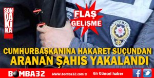 CUMHURBAŞKANINA HAKARET  SUÇUNDAN ARANAN ŞAHIS YAKALANDI 
