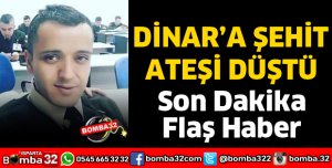 DİNAR'A ŞEHİT ATEŞİ DÜŞTÜ