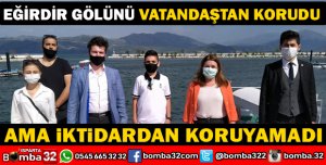 EĞİRDİR GÖLÜNÜ VATANDAŞTAN KORUDU AMA İKTİDARDAN KORUYAMADI