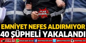 EMNİYET NEFES ALDIRMIYOR: 40 ŞÜPHELİ TUTUKLANDI