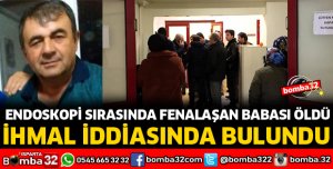 ENDOSKOPİ SIRASINDA FENALAŞAN BABASI ÖLDÜ, İHMAL İDDİASINDA BULUNDU