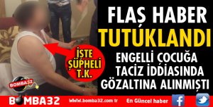 ENGELLİ GENCE TACİZDEN GÖZALTINA ALINAN ŞÜPHELİ TUTUKLANDI