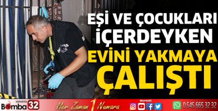 Eşi ve çocukları içerdeyken evini yakmaya çalıştı