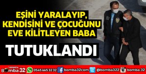EŞİNİ YARALAYIP, KENDİSİ VE ÇOCUĞUNU EVE KİLİTLEYEN ZANLI, TUTUKLANDI