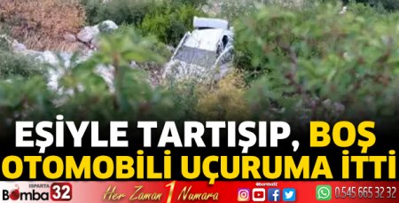 Eşiyle tartışıp, boş otomobili uçuruma itti