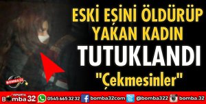 ESKİ EŞİNİ ÖLDÜRÜP YAKAN KADIN TUTUKLANDI