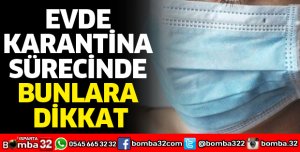 EVDE KARANTİNA SÜRECİNDE BUNLARA DİKKAT