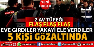 EVE 5 KİŞİ GİRDİLER 2 AV TÜFEĞİ İLE YAKALANDILAR