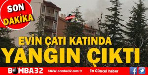 EVİN ÇATI KATINDA YANGIN