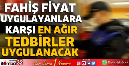 Fahiş fiyat uygulayanlara karşı en ağır tedbirler uygulanacak 