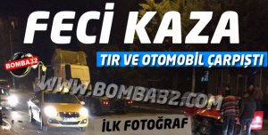 FECİ KAZA! TIR VE ARABA ÇARPIŞTI